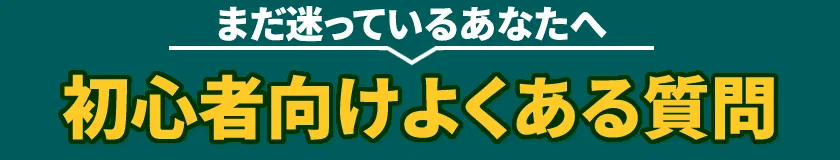 まだ迷っているあなたへ。初心者向けよくある質問